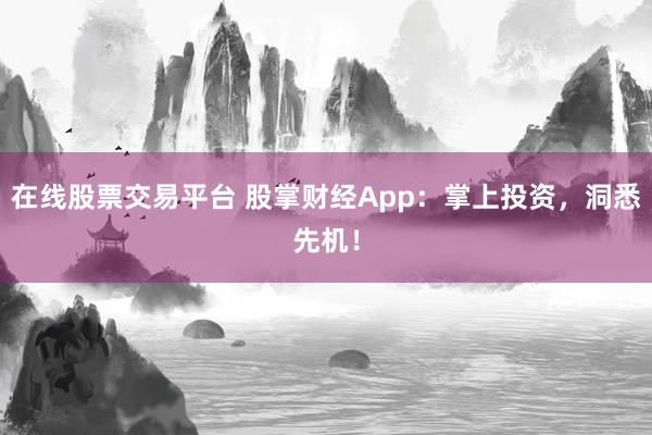 在线股票交易平台 股掌财经App：掌上投资，洞悉先机！