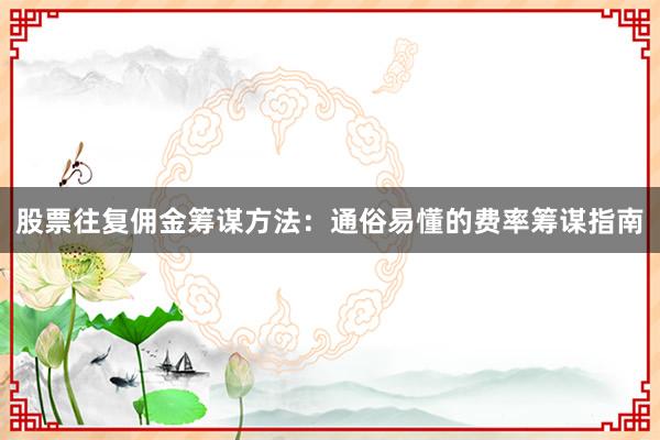 股票往复佣金筹谋方法：通俗易懂的费率筹谋指南