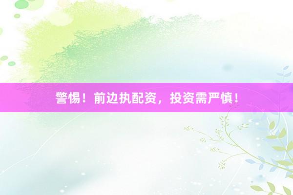 警惕！前边执配资，投资需严慎！