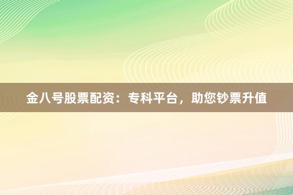 金八号股票配资:专科平台,助您钞票升值