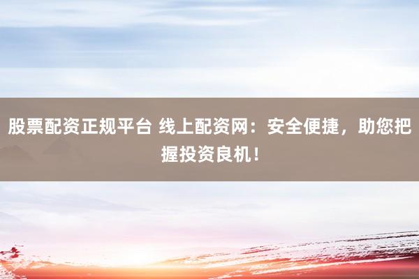 股票配资正规平台 线上配资网：安全便捷，助您把握投资良机！