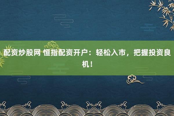 配资炒股网 恒指配资开户：轻松入市，把握投资良机！