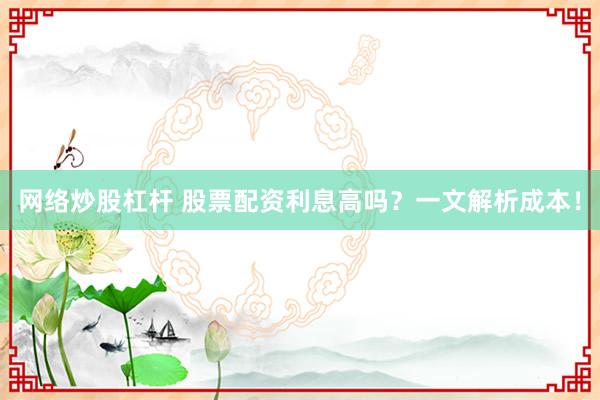 网络炒股杠杆 股票配资利息高吗?一文解析成本!