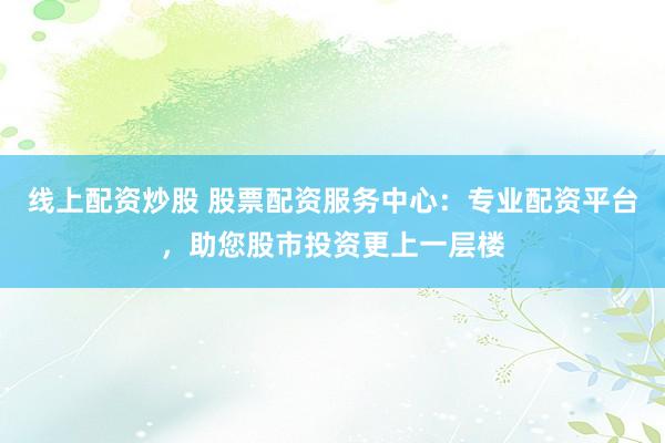 线上配资炒股 股票配资服务中心：专业配资平台，助您股市投资更上一层楼