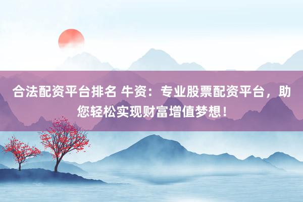 合法配资平台排名 牛资:专业股票配资平台,助您轻松实现财富增值梦想!