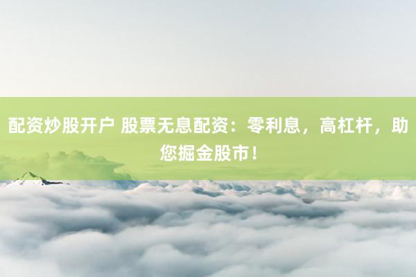 配资炒股开户 股票无息配资：零利息，高杠杆，助您掘金股市！