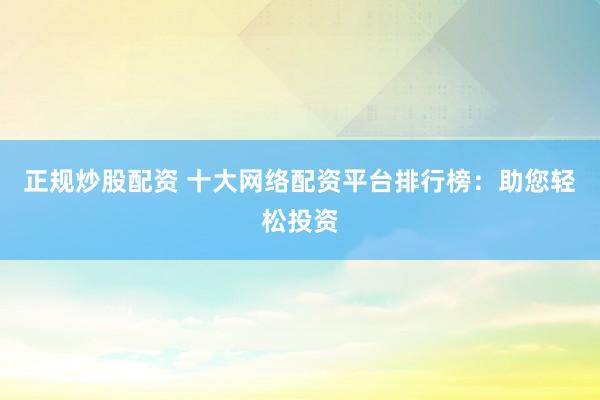 正规炒股配资 十大网络配资平台排行榜：助您轻松投资