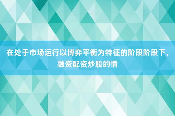 在处于市场运行以博弈平衡为特征的阶段阶段下，融资配资炒股的情