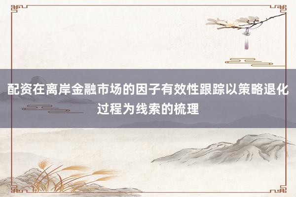 配资在离岸金融市场的因子有效性跟踪以策略退化过程为线索的梳理