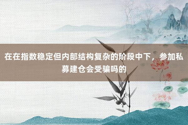 在在指数稳定但内部结构复杂的阶段中下，参加私募建仓会受骗吗的