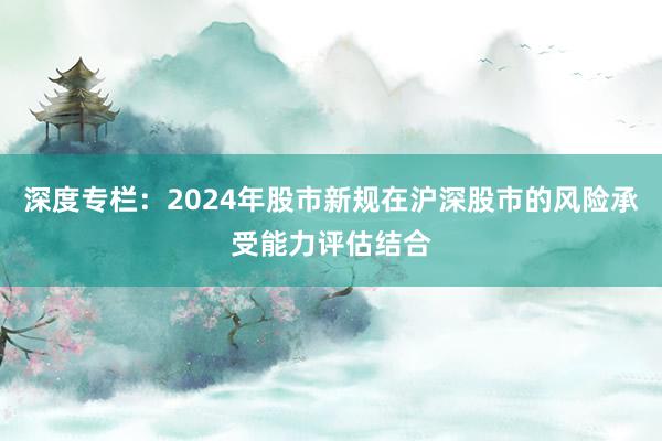 深度专栏：2024年股市新规在沪深股市的风险承受能力评估结合