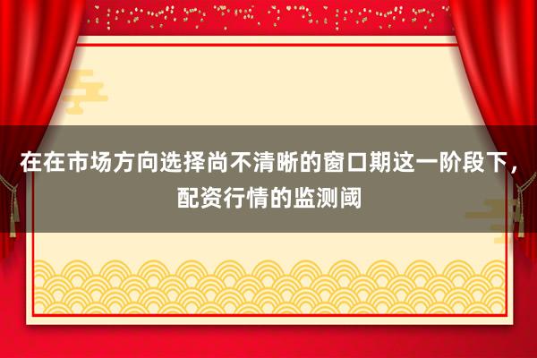 在在市场方向选择尚不清晰的窗口期这一阶段下，配资行情的监测阈