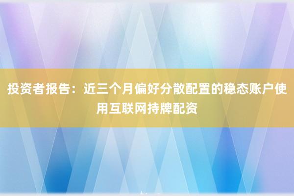 投资者报告：近三个月偏好分散配置的稳态账户使用互联网持牌配资