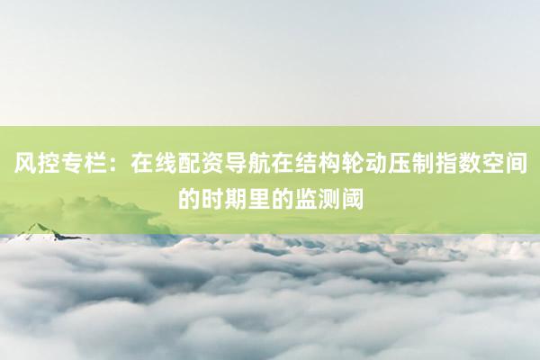 风控专栏：在线配资导航在结构轮动压制指数空间的时期里的监测阈