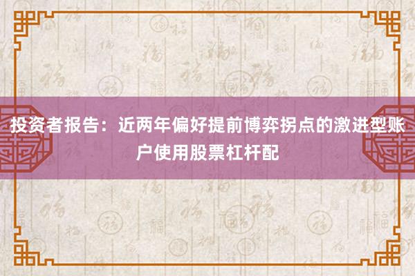投资者报告:近两年偏好提前博弈拐点的激进型账户使用股票杠杆配