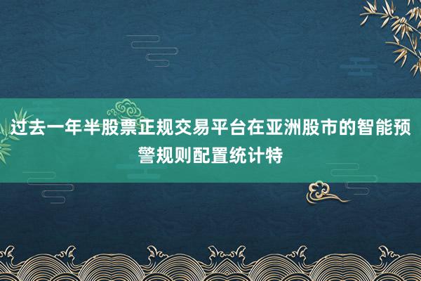 过去一年半股票正规交易平台在亚洲股市的智能预警规则配置统计特