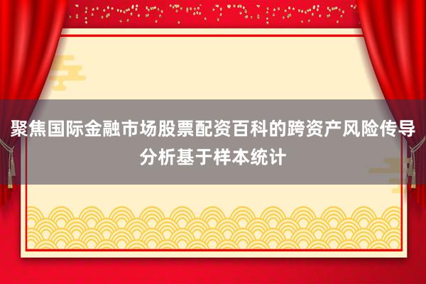 聚焦国际金融市场股票配资百科的跨资产风险传导分析基于样本统计