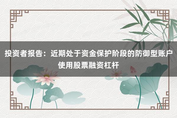 投资者报告:近期处于资金保护阶段的防御型账户使用股票融资杠杆
