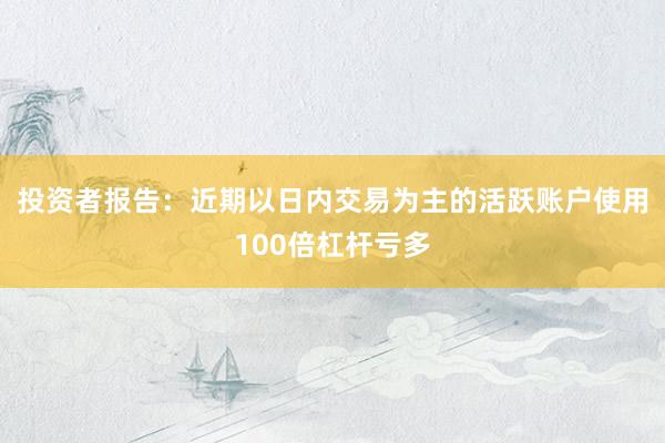 投资者报告:近期以日内交易为主的活跃账户使用100倍杠杆亏多