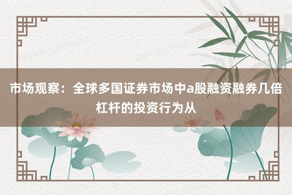 市场观察:全球多国证券市场中a股融资融券几倍杠杆的投资行为从