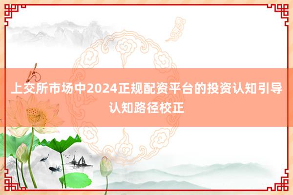 上交所市场中2024正规配资平台的投资认知引导认知路径校正