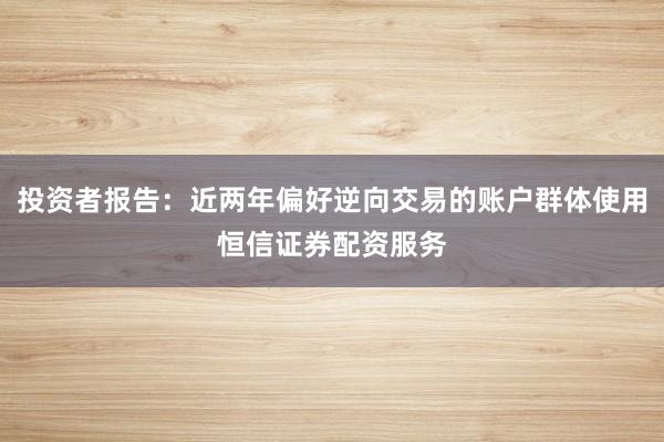 投资者报告：近两年偏好逆向交易的账户群体使用恒信证券配资服务