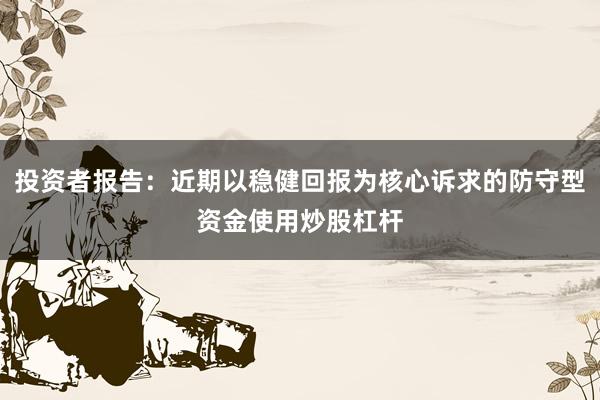 投资者报告：近期以稳健回报为核心诉求的防守型资金使用炒股杠杆