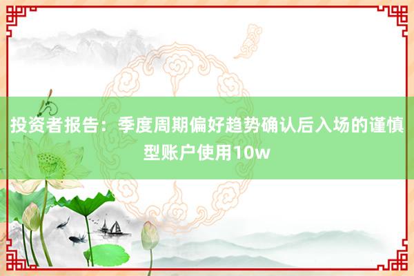 投资者报告:季度周期偏好趋势确认后入场的谨慎型账户使用10w