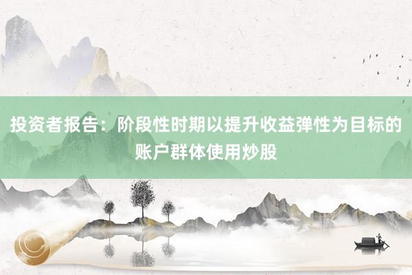 投资者报告：阶段性时期以提升收益弹性为目标的账户群体使用炒股