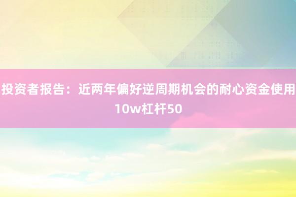 投资者报告：近两年偏好逆周期机会的耐心资金使用10w杠杆50