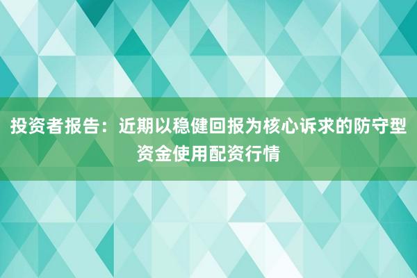 投资者报告：近期以稳健回报为核心诉求的防守型资金使用配资行情