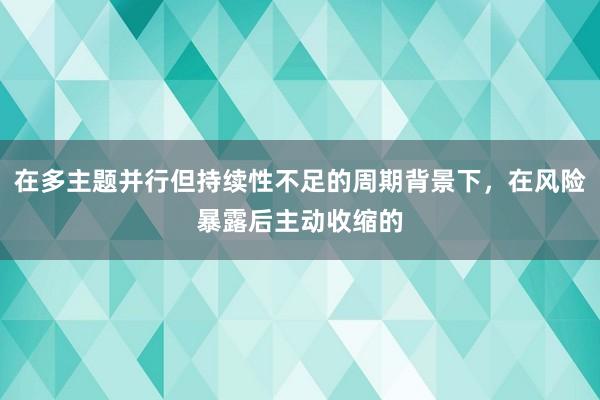 在多主题并行但持续性不足的周期背景下，在风险暴露后主动收缩的