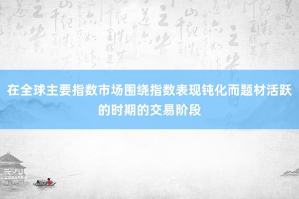 在全球主要指数市场围绕指数表现钝化而题材活跃的时期的交易阶段