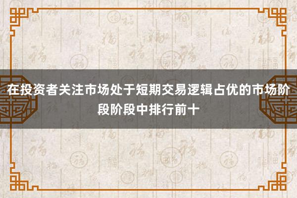 在投资者关注市场处于短期交易逻辑占优的市场阶段阶段中排行前十